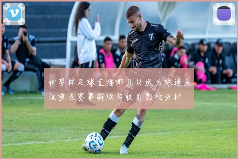世界杯足球直播哪儿好成为球迷关注重点赛事解读与收看影响分析