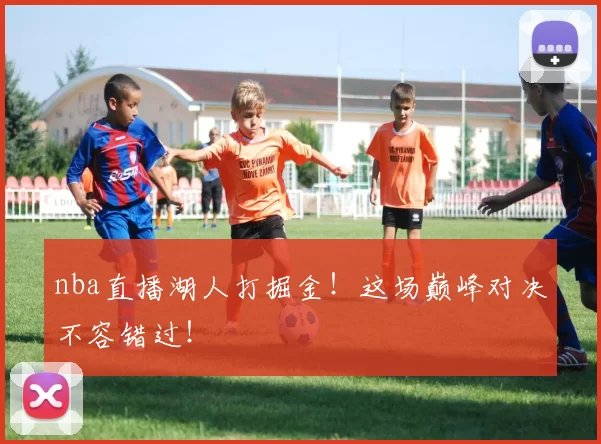 nba直播湖人打掘金！这场巅峰对决不容错过！