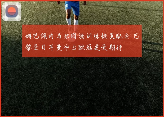 姆巴佩内马尔同场训练恢复配合 巴黎圣日耳曼冲击欧冠更受期待