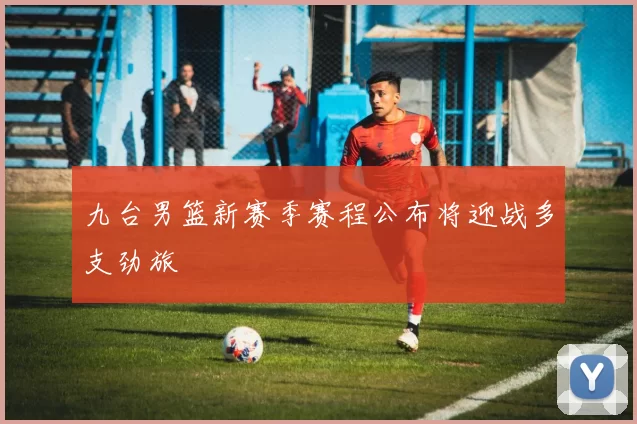 九台男篮新赛季赛程公布将迎战多支劲旅