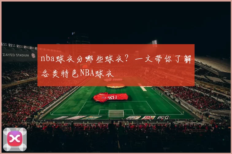 nba球衣分哪些球衣？一文带你了解各类特色NBA球衣