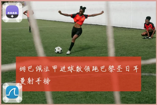 姆巴佩法甲进球数领跑巴黎圣日耳曼射手榜