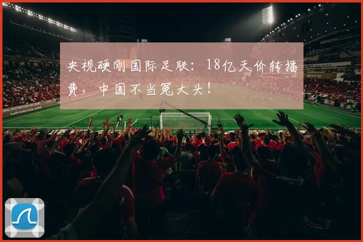 央视硬刚国际足联：18亿天价转播费，中国不当冤大头！