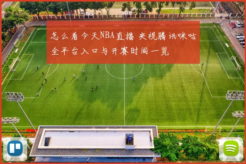 怎么看今天NBA直播 央视腾讯咪咕全平台入口与开赛时间一览