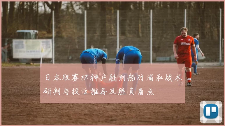 日本联赛杯神户胜利船对浦和战术研判与投注推荐及胜负看点