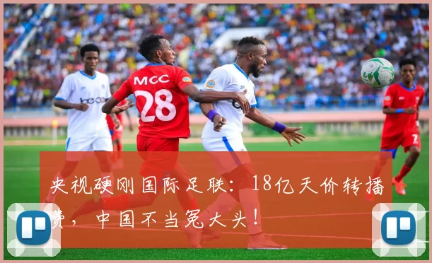 央视硬刚国际足联：18亿天价转播费，中国不当冤大头！