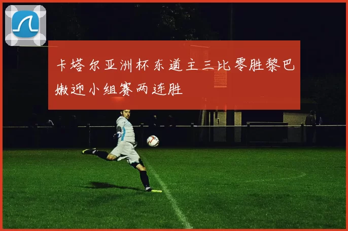 卡塔尔亚洲杯东道主三比零胜黎巴嫩迎小组赛两连胜