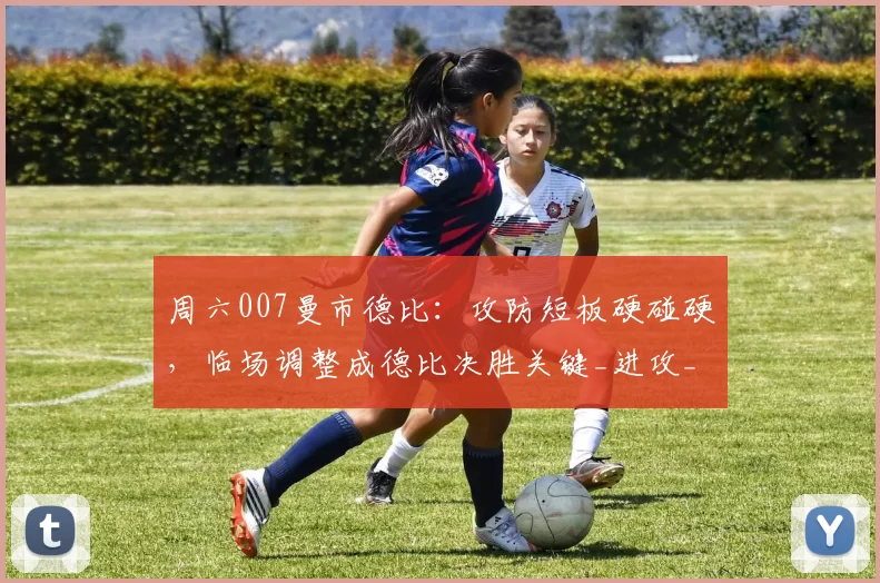 周六007曼市德比：攻防短板硬碰硬，临场调整成德比决胜关键_进攻_曼城_曼联