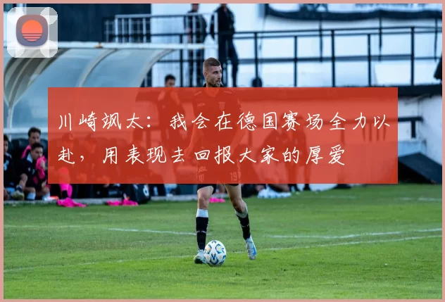 川崎飒太：我会在德国赛场全力以赴，用表现去回报大家的厚爱