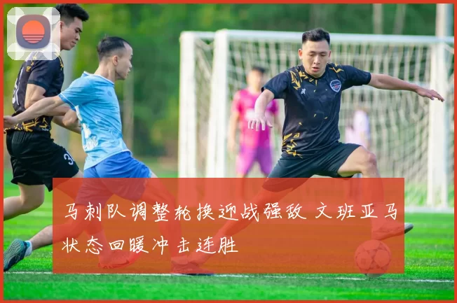 马刺队调整轮换迎战强敌 文班亚马状态回暖冲击连胜