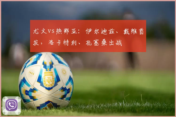 尤文vs热那亚：伊尔迪兹、戴维首发，洛卡特利、孔塞桑出战