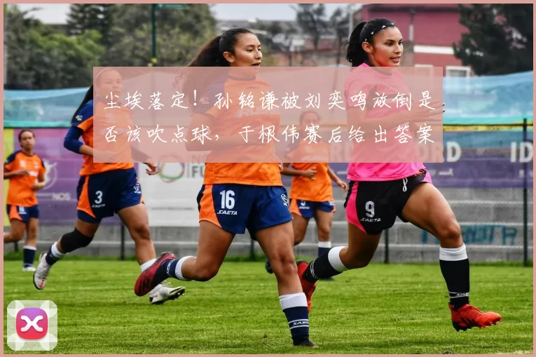 尘埃落定！孙铭谦被刘奕鸣放倒是否该吹点球，于根伟赛后给出答案
